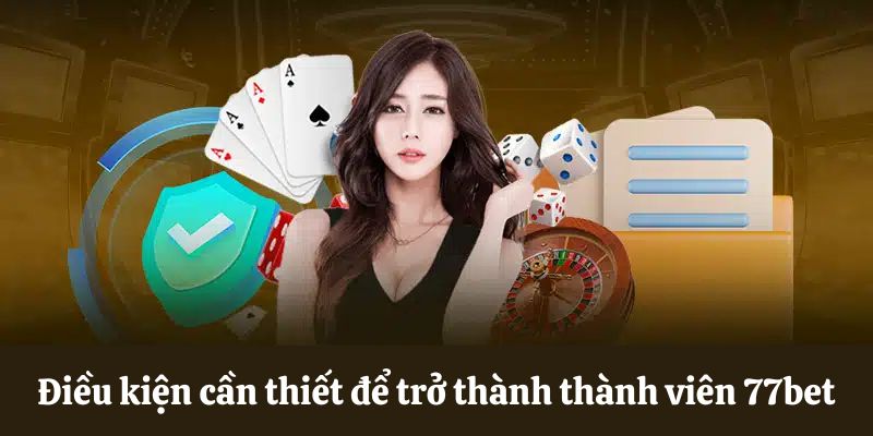 Điều kiện cần thiết để trở thành thành viên 77bet