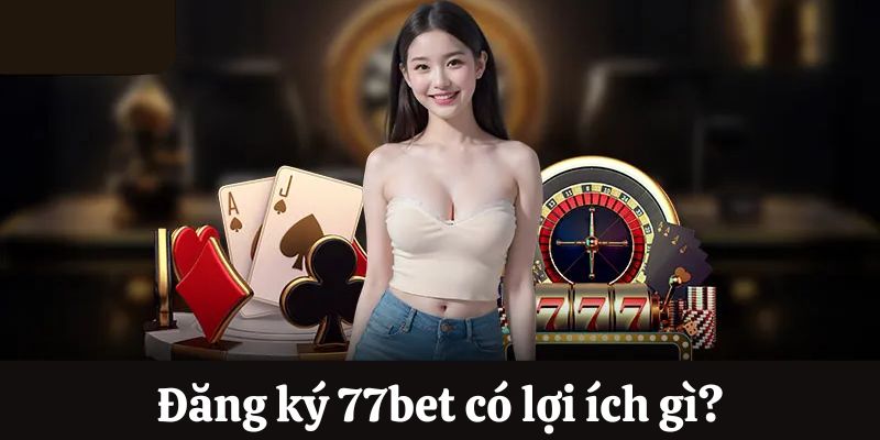 Lợi ích khi đăng ký 77bet